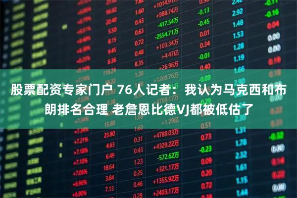 股票配资专家门户 76人记者：我认为马克西和布朗排名合理 老詹恩比德VJ都被低估了