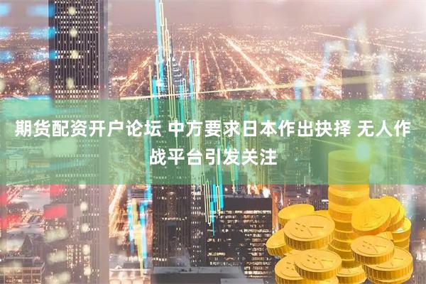 期货配资开户论坛 中方要求日本作出抉择 无人作战平台引发关注