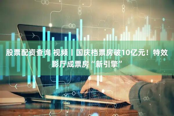 股票配资查询 视频丨国庆档票房破10亿元！特效影厅成票房“新引擎”