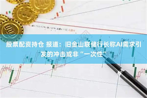股票配资持仓 报道：旧金山联储行长称AI需求引发的冲击或非“一次性”