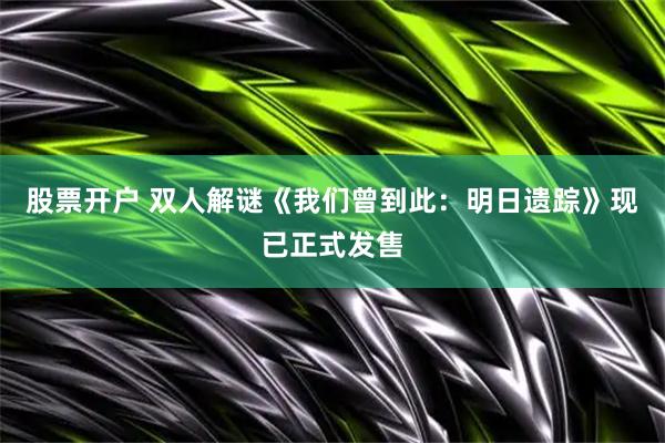股票开户 双人解谜《我们曾到此：明日遗踪》现已正式发售